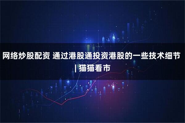 网络炒股配资 通过港股通投资港股的一些技术细节 | 猫猫看市