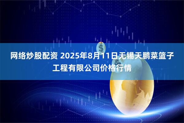 网络炒股配资 2025年8月11日无锡天鹏菜篮子工程有限公司价格行情