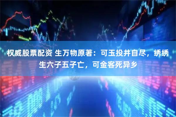 权威股票配资 生万物原著：可玉投井自尽，绣绣生六子五子亡，可金客死异乡