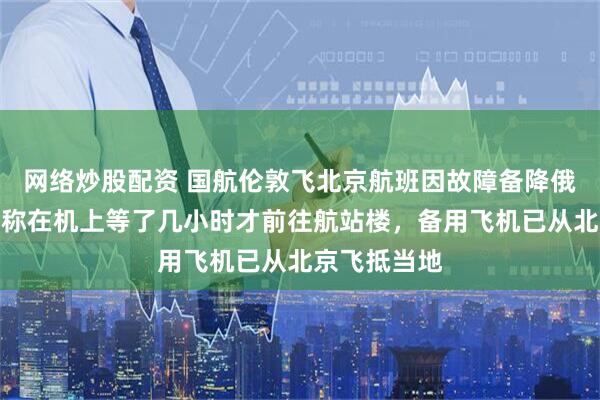 网络炒股配资 国航伦敦飞北京航班因故障备降俄罗斯，乘客称在机上等了几小时才前往航站楼，备用飞机已从北京飞抵当地