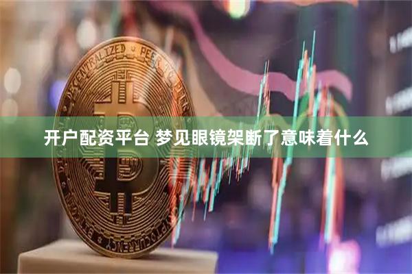 开户配资平台 梦见眼镜架断了意味着什么