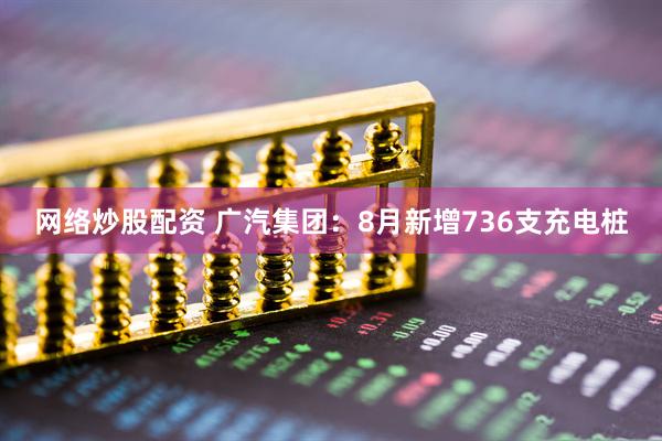 网络炒股配资 广汽集团：8月新增736支充电桩