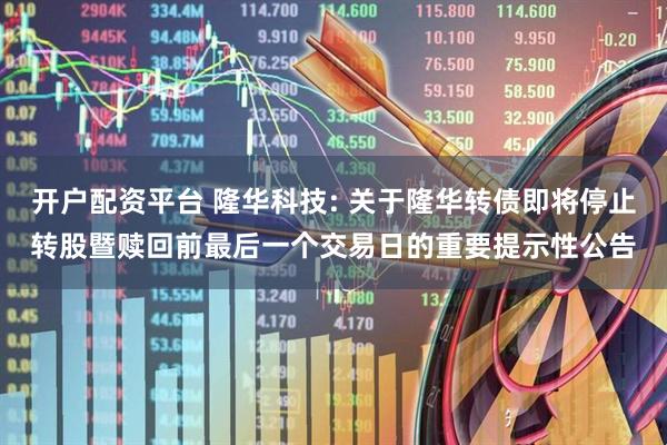开户配资平台 隆华科技: 关于隆华转债即将停止转股暨赎回前最后一个交易日的重要提示性公告