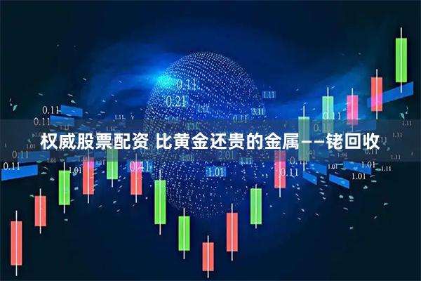 权威股票配资 比黄金还贵的金属——铑回收