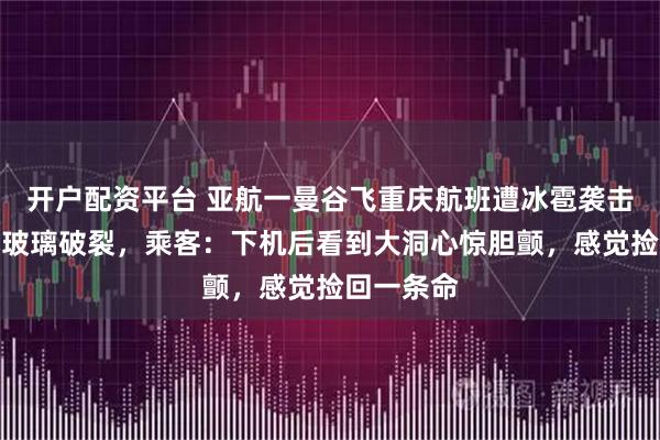 开户配资平台 亚航一曼谷飞重庆航班遭冰雹袭击，前挡风玻璃破裂，乘客：下机后看到大洞心惊胆颤，感觉捡回一条命