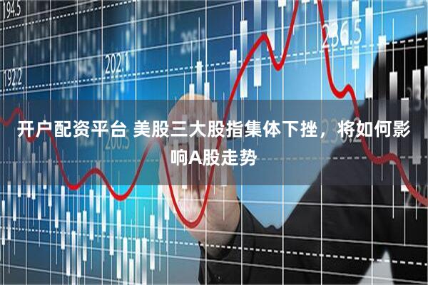 开户配资平台 美股三大股指集体下挫，将如何影响A股走势