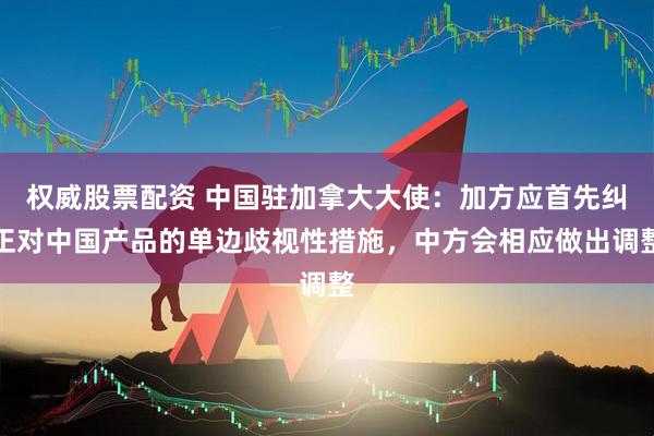 权威股票配资 中国驻加拿大大使：加方应首先纠正对中国产品的单边歧视性措施，中方会相应做出调整