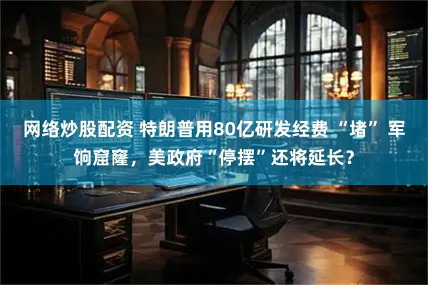 网络炒股配资 特朗普用80亿研发经费 “堵” 军饷窟窿，美政府“停摆”还将延长？