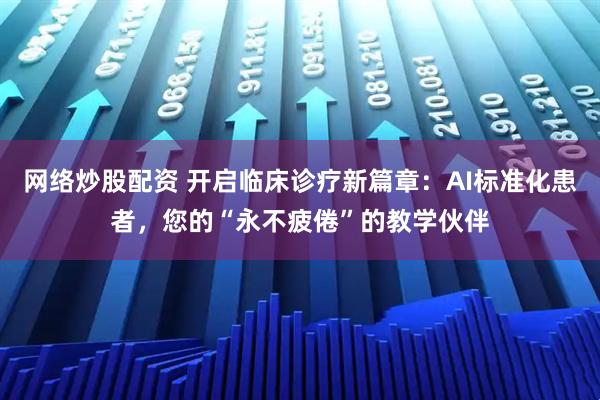 网络炒股配资 开启临床诊疗新篇章：AI标准化患者，您的“永不疲倦”的教学伙伴