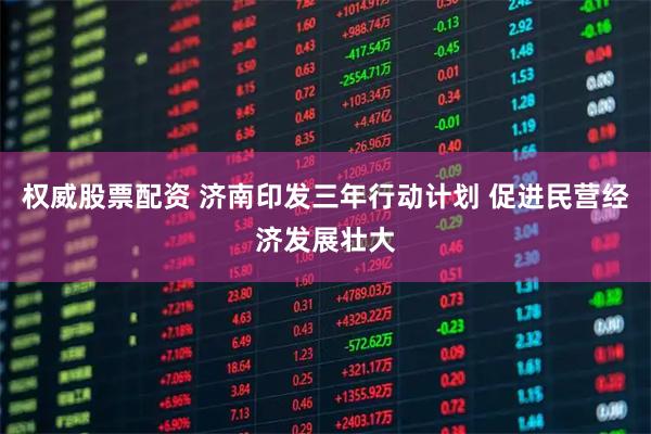 权威股票配资 济南印发三年行动计划 促进民营经济发展壮大