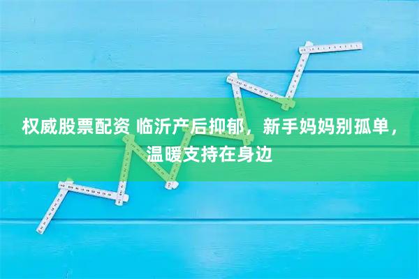 权威股票配资 临沂产后抑郁，新手妈妈别孤单，温暖支持在身边