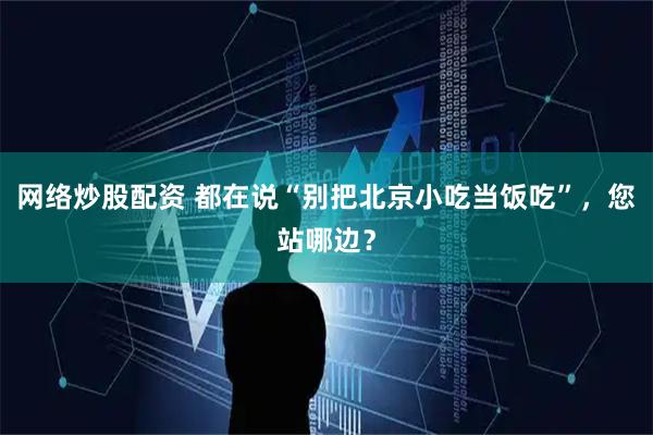 网络炒股配资 都在说“别把北京小吃当饭吃”，您站哪边？