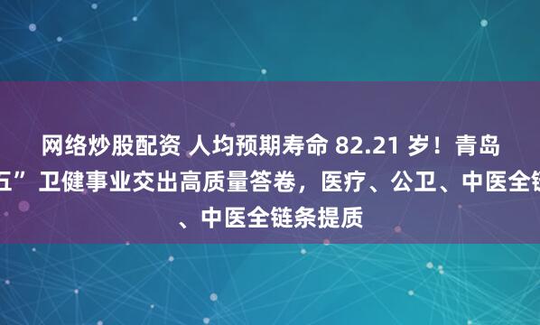 网络炒股配资 人均预期寿命 82.21 岁！青岛 “十四五” 卫健事业交出高质量答卷，医疗、公卫、中医全链条提质