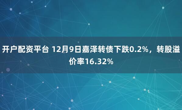 开户配资平台 12月9日嘉泽转债下跌0.2%，转股溢价率16.32%