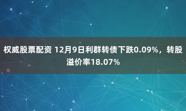 权威股票配资 12月9日利群转债下跌0.09%，转股溢价率18.07%