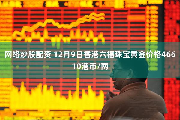 网络炒股配资 12月9日香港六福珠宝黄金价格46610港币/两