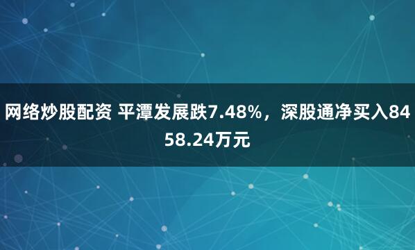 网络炒股配资 平潭发展跌7.48%，深股通净买入8458.24万元