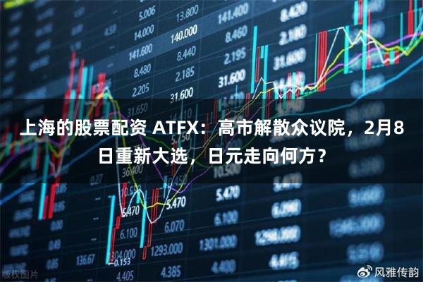 上海的股票配资 ATFX：高市解散众议院，2月8日重新大选，日元走向何方？