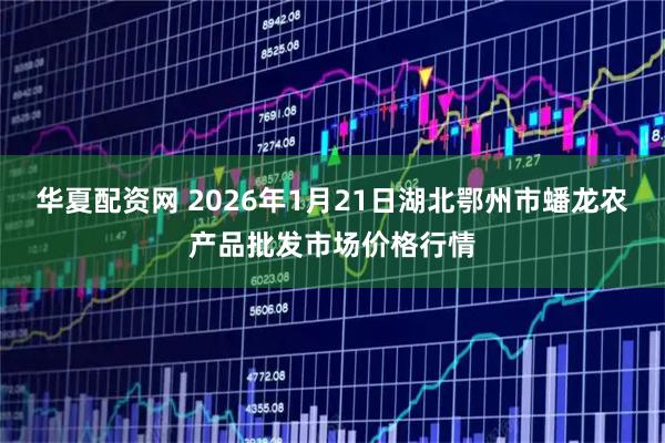 华夏配资网 2026年1月21日湖北鄂州市蟠龙农产品批发市场价格行情