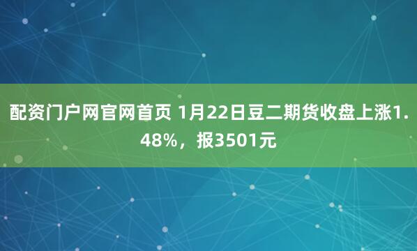 配资门户网官网首页 1月22日豆二期货收盘上涨1.48%，报3501元