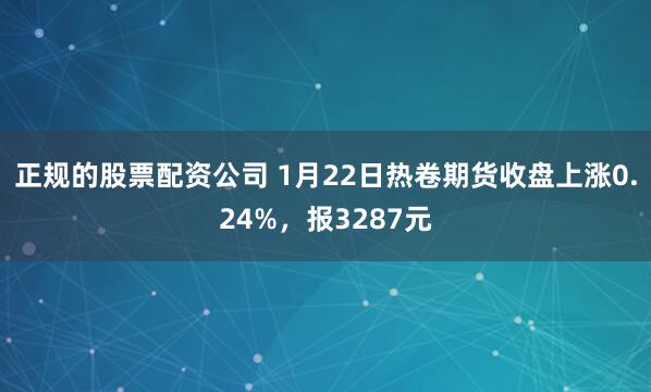 正规的股票配资公司 1月22日热卷期货收盘上涨0.24%，报3287元