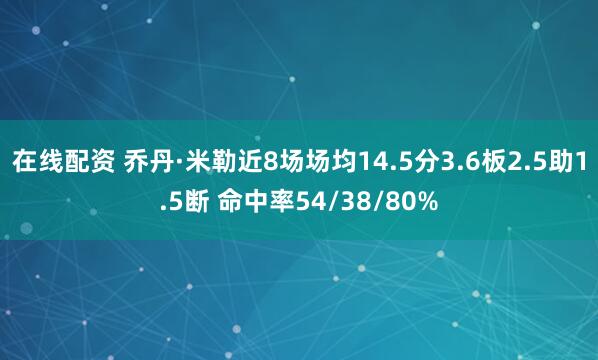 在线配资 乔丹·米勒近8场场均14.5分3.6板2.5助1.5断 命中率54/38/80%