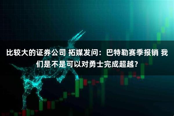 比较大的证券公司 拓媒发问：巴特勒赛季报销 我们是不是可以对勇士完成超越？