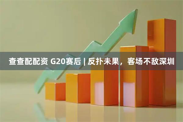 查查配配资 G20赛后 | 反扑未果，客场不敌深圳
