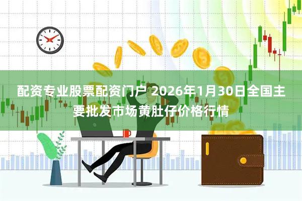配资专业股票配资门户 2026年1月30日全国主要批发市场黄肚仔价格行情