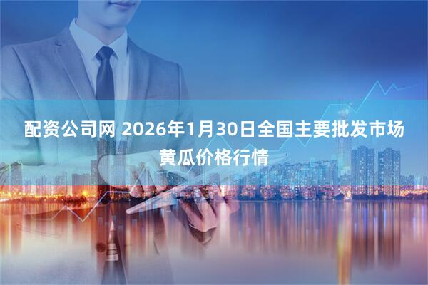 配资公司网 2026年1月30日全国主要批发市场黄瓜价格行情