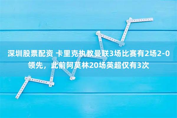 深圳股票配资 卡里克执教曼联3场比赛有2场2-0领先，此前阿莫林20场英超仅有3次
