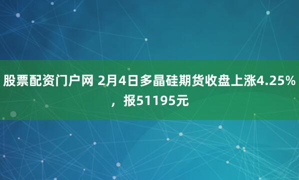 股票配资门户网 2月4日多晶硅期货收盘上涨4.25%，报51195元