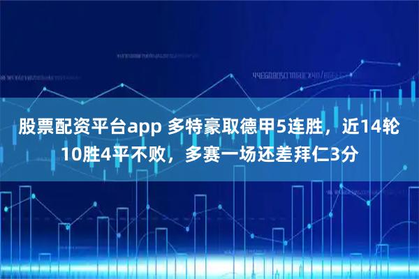 股票配资平台app 多特豪取德甲5连胜，近14轮10胜4平不败，多赛一场还差拜仁3分