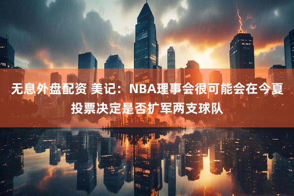 无息外盘配资 美记：NBA理事会很可能会在今夏投票决定是否扩军两支球队
