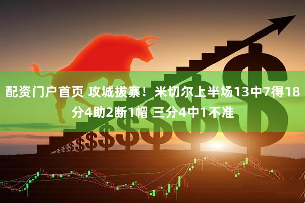 配资门户首页 攻城拔寨！米切尔上半场13中7得18分4助2断1帽 三分4中1不准