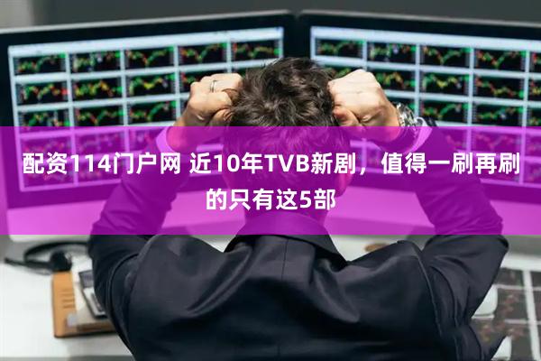 配资114门户网 近10年TVB新剧，值得一刷再刷的只有这5部