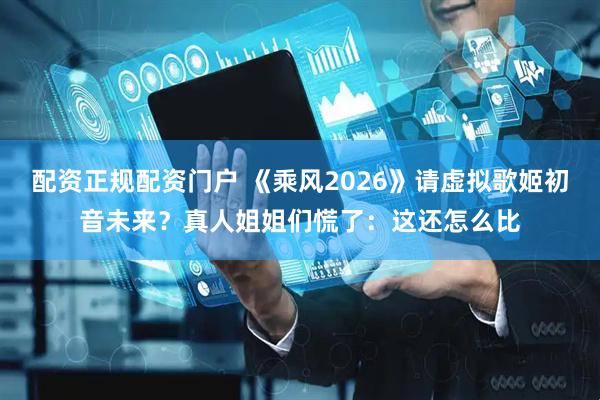 配资正规配资门户 《乘风2026》请虚拟歌姬初音未来？真人姐姐们慌了：这还怎么比