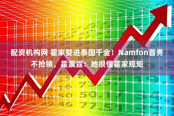 配资机构网 霍家娶进泰国千金！Namfon首秀不抢镜，霍震霆：她很懂霍家规矩