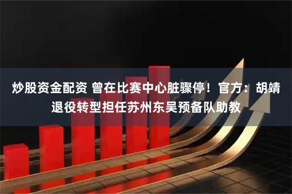 炒股资金配资 曾在比赛中心脏骤停！官方：胡靖退役转型担任苏州东吴预备队助教
