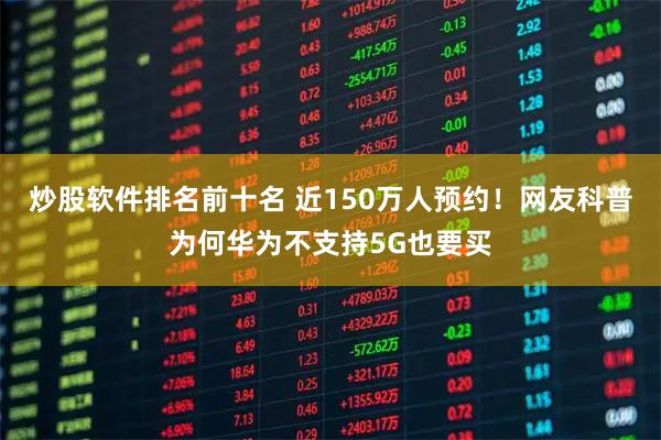 炒股软件排名前十名 近150万人预约！网友科普为何华为不支持5G也要买