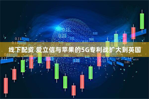 线下配资 爱立信与苹果的5G专利战扩大到英国