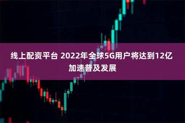 线上配资平台 2022年全球5G用户将达到12亿 加速普及发展