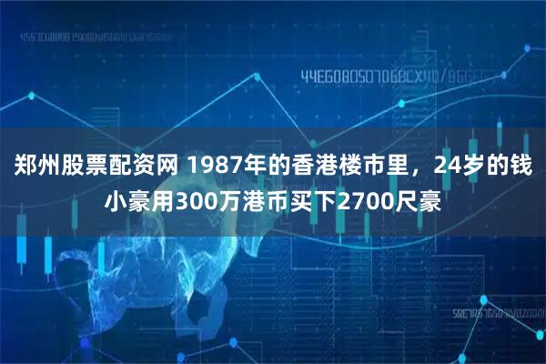 郑州股票配资网 1987年的香港楼市里，24岁的钱小豪用300万港币买下2700尺豪