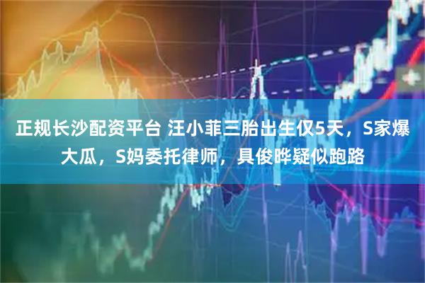 正规长沙配资平台 汪小菲三胎出生仅5天，S家爆大瓜，S妈委托律师，具俊晔疑似跑路