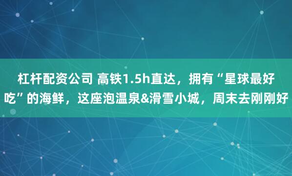 杠杆配资公司 高铁1.5h直达，拥有“星球最好吃”的海鲜，这座泡温泉&滑雪小城，周末去刚刚好