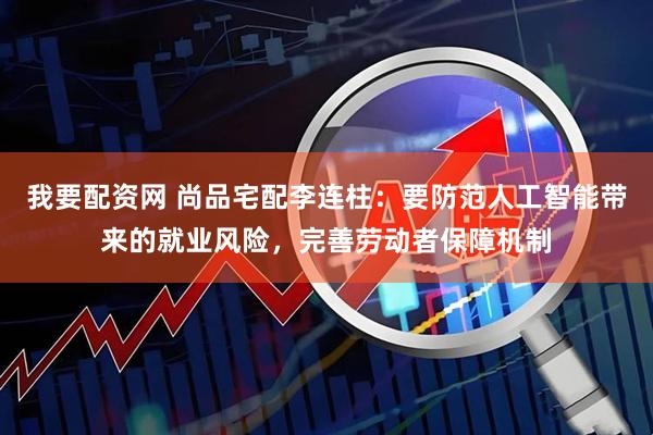 我要配资网 尚品宅配李连柱：要防范人工智能带来的就业风险，完善劳动者保障机制
