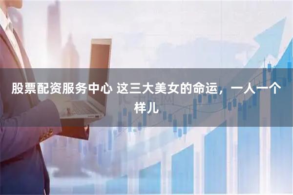 股票配资服务中心 这三大美女的命运，一人一个样儿
