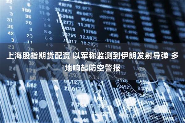 上海股指期货配资 以军称监测到伊朗发射导弹 多地响起防空警报