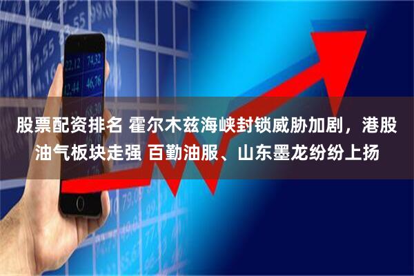 股票配资排名 霍尔木兹海峡封锁威胁加剧，港股油气板块走强 百勤油服、山东墨龙纷纷上扬