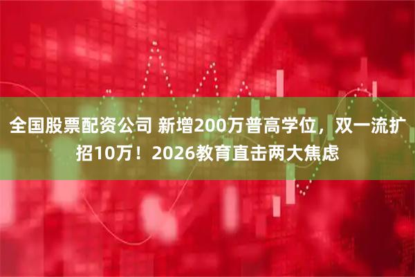 全国股票配资公司 新增200万普高学位，双一流扩招10万！2026教育直击两大焦虑